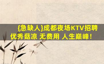 {急缺人}成都夜场KTV招聘优秀菇凉 无费用 人生巅峰！